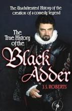 The True History of the Black Adder - The Unadulterated Tale of the Creation of a Comedy Legend - Roberts, J. F.