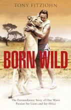 Born Wild - The Extraordinary Story of One Man's Passion for Lions and for Africa - Fitzjohn, Tony with Bredin, Miles