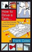 How to Drive a Tank - And Other Everyday Tips for the Modern Gentleman - Coles, Frank