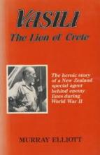 Vasili - The Lion of Crete - The Heroic Story of a New Zealand Special Agent Behind Enemy Lines During World War II - Elliott, Murray