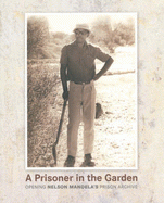 A Prisoner in the Garden - Opening Nelson Mandela's Prison Archive - Mandela, Nelson
