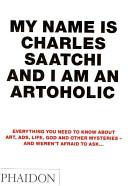My Name is Charles Saatchi and I am an Artoholic - Everything you Need to Know about Art, Ads, Life, God and Other Mysteries - And Weren't Afraid to Ask - Saatchi, Charles and Phaidon