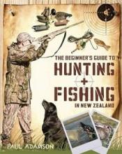 The Beginner's Guide to Hunting and Fishing in New Zealand - Adamson, Paul