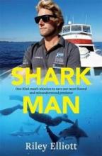 Shark Man - One Kiwi Man's Mission To Save Our Most Feared and Misunderstood Predator - Elliott, Riley