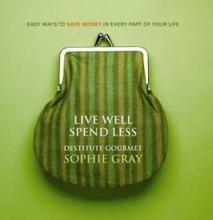 Live Well, Spend Less - Easy Ways to Save Money in Every Part of Your Life - Destitute Gourmet - Gray, Sophie