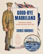 Good-Bye Maoriland - The Songs and Sounds of New Zealand's Great War - Bourke, Chris